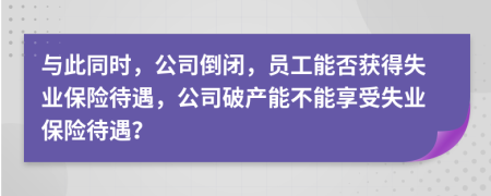 與此同時(shí)，公司倒閉，員工能否獲得失業(yè)保險(xiǎn)待遇，公司破產(chǎn)能不能享受失業(yè)保險(xiǎn)待遇？