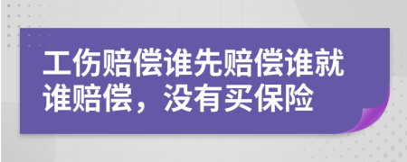 工傷賠償誰(shuí)先賠償誰(shuí)就誰(shuí)賠償，沒(méi)有買(mǎi)保險(xiǎn)