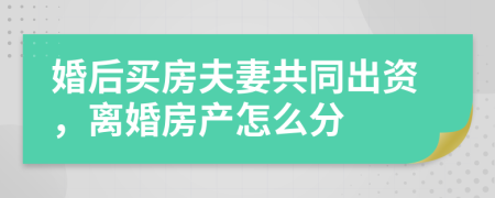 婚后買房夫妻共同出資，離婚房產(chǎn)怎么分