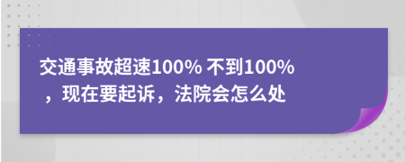 交通事故超速100% 不到100% ，現(xiàn)在要起訴，法院會怎么處