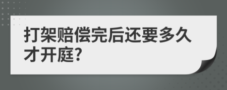 打架賠償完后還要多久才開庭?