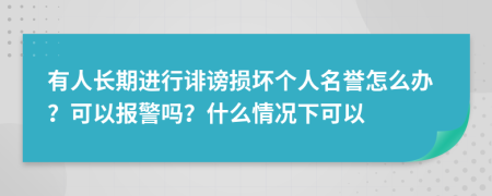 有人長期進(jìn)行誹謗損壞個人名譽(yù)怎么辦？可以報警嗎？什么情況下可以