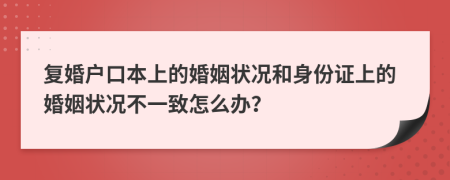 復(fù)婚戶口本上的婚姻狀況和身份證上的婚姻狀況不一致怎么辦？