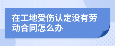 在工地受傷認(rèn)定沒有勞動合同怎么辦