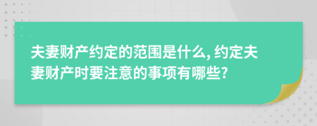 夫妻財(cái)產(chǎn)約定的范圍是什么, 約定夫妻財(cái)產(chǎn)時(shí)要注意的事項(xiàng)有哪些?