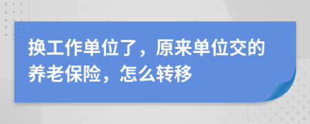 換工作單位了，原來單位交的養(yǎng)老保險(xiǎn)，怎么轉(zhuǎn)移