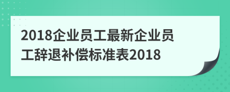 2018企业员工最新企业员工辞退补偿标准表2018