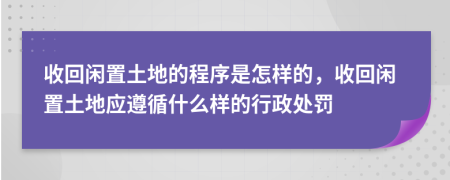 收回閑置土地的程序是怎樣的，收回閑置土地應(yīng)遵循什么樣的行政處罰