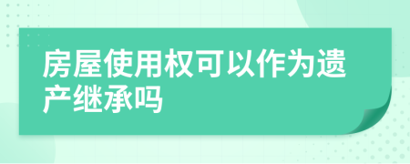 房屋使用權(quán)可以作為遺產(chǎn)繼承嗎