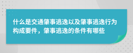 什么是交通肇事逃逸以及肇事逃逸行為構(gòu)成要件，肇事逃逸的條件有哪些