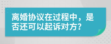 離婚協(xié)議在過程中，是否還可以起訴對方？