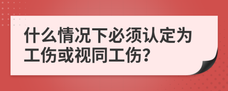 什么情況下必須認(rèn)定為工傷或視同工傷？