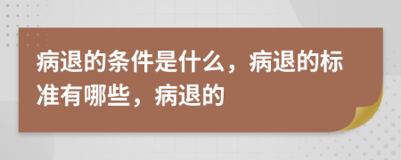病退的條件是什么，病退的標(biāo)準(zhǔn)有哪些，病退的