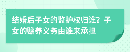 結(jié)婚后子女的監(jiān)護(hù)權(quán)歸誰(shuí)？子女的贍養(yǎng)義務(wù)由誰(shuí)來(lái)承擔(dān)