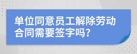單位同意員工解除勞動(dòng)合同需要簽字嗎？