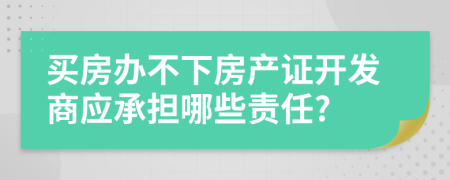 買(mǎi)房辦不下房產(chǎn)證開(kāi)發(fā)商應(yīng)承擔(dān)哪些責(zé)任?
