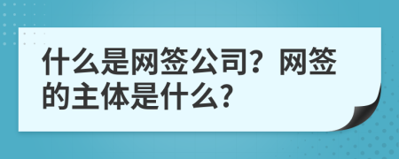 什么是網(wǎng)簽公司？網(wǎng)簽的主體是什么?