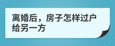 離婚后,房子怎樣過戶給另一方