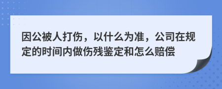 因公被人打傷，以什么為準，公司在規(guī)定的時間內(nèi)做傷殘鑒定和怎么賠償