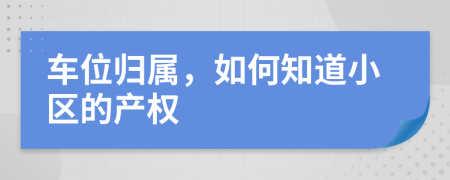 車位歸屬，如何知道小區(qū)的產(chǎn)權(quán)