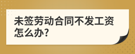 未簽勞動(dòng)合同不發(fā)工資怎么辦?