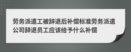 勞務(wù)派遣工被辭退后補(bǔ)償標(biāo)準(zhǔn)勞務(wù)派遣公司辭退員工應(yīng)該給予什么補(bǔ)償