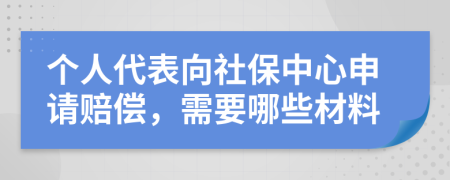 個人代表向社保中心申請賠償，需要哪些材料
