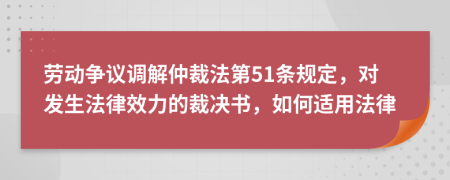 勞動爭議調(diào)解仲裁法第51條規(guī)定，對發(fā)生法律效力的裁決書，如何適用法律