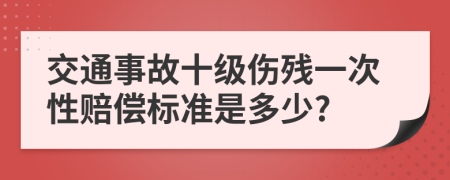 交通事故十級(jí)傷殘一次性賠償標(biāo)準(zhǔn)是多少?
