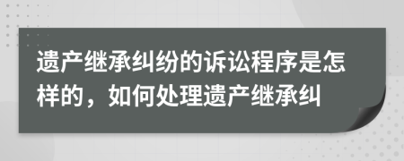 遺產(chǎn)繼承糾紛的訴訟程序是怎樣的，如何處理遺產(chǎn)繼承糾