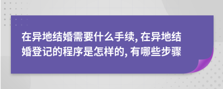 在異地結(jié)婚需要什么手續(xù), 在異地結(jié)婚登記的程序是怎樣的, 有哪些步驟