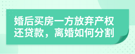 婚后買房一方放棄產(chǎn)權(quán)還貸款，離婚如何分割