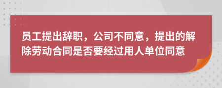 員工提出辭職，公司不同意，提出的解除勞動合同是否要經(jīng)過用人單位同意