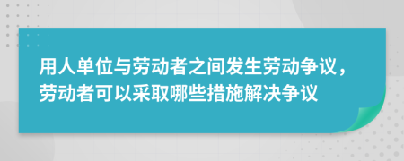 用人單位與勞動(dòng)者之間發(fā)生勞動(dòng)爭(zhēng)議，勞動(dòng)者可以采取哪些措施解決爭(zhēng)議
