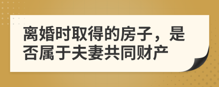 離婚時(shí)取得的房子，是否屬于夫妻共同財(cái)產(chǎn)
