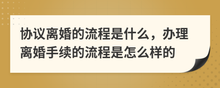 協(xié)議離婚的流程是什么，辦理離婚手續(xù)的流程是怎么樣的