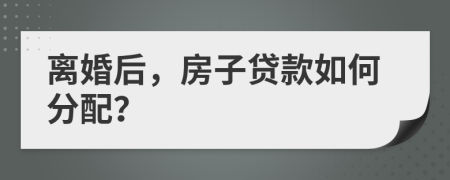離婚后，房子貸款如何分配？