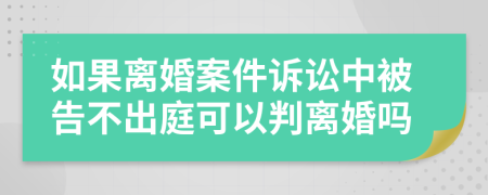如果離婚案件訴訟中被告不出庭可以判離婚嗎