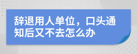 辭退用人單位，口頭通知后又不去怎么辦