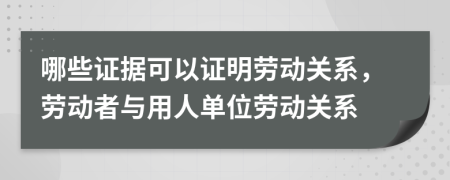 哪些證據(jù)可以證明勞動(dòng)關(guān)系，勞動(dòng)者與用人單位勞動(dòng)關(guān)系