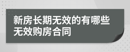新房長(zhǎng)期無(wú)效的有哪些無(wú)效購(gòu)房合同