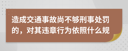 造成交通事故尚不夠刑事處罰的，對(duì)其違章行為依照什么規(guī)