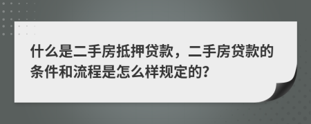 什么是二手房抵押貸款，二手房貸款的條件和流程是怎么樣規(guī)定的？