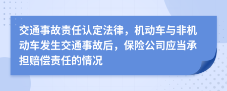 交通事故責(zé)任認定法律，機動車與非機動車發(fā)生交通事故后，保險公司應(yīng)當(dāng)承擔(dān)賠償責(zé)任的情況
