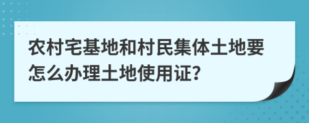 農(nóng)村宅基地和村民集體土地要怎么辦理土地使用證？