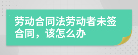 勞動合同法勞動者未簽合同，該怎么辦