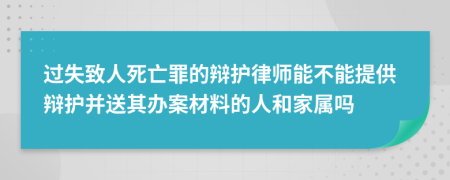 過失致人死亡罪的辯護(hù)律師能不能提供辯護(hù)并送其辦案材料的人和家屬嗎
