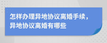 怎樣辦理異地協(xié)議離婚手續(xù)，異地協(xié)議離婚有哪些