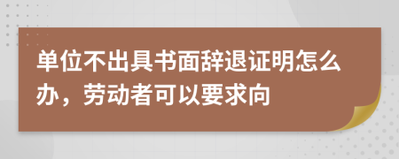單位不出具書面辭退證明怎么辦，勞動者可以要求向