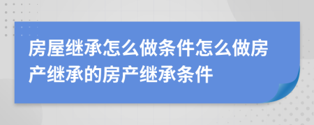 房屋繼承怎么做條件怎么做房產(chǎn)繼承的房產(chǎn)繼承條件